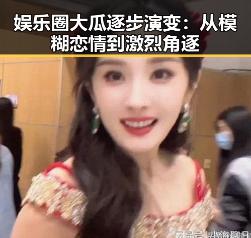 娱乐圈大瓜逐步演变：从模糊恋情到激烈角逐