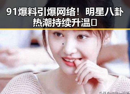 91爆料引爆网络！明星八卦热潮持续升温🔥