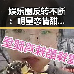 娱乐圈反转不断：明星恋情甜蜜，背后暗潮汹涌？