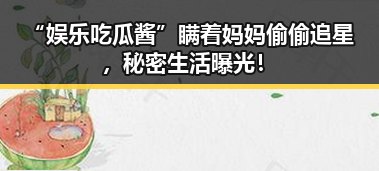 “娱乐吃瓜酱”瞒着妈妈偷偷追星，秘密生活曝光！
