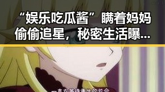 “娱乐吃瓜酱”瞒着妈妈偷偷追星，秘密生活曝光！
