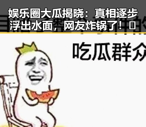 娱乐圈大瓜揭晓：真相逐步浮出水面，网友炸锅了！🔥